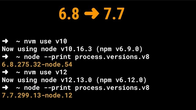 ➜ ~ nvm use v10
Now using node v10.16.3 (npm v6.9.0)
➜ ~ node --print process.versions.v8
6.8.275.32-node.54
➜ ~ nvm use v12
Now using node v12.13.0 (npm v6.12.0)
➜ ~ node --print process.versions.v8
7.7.299.13-node.12
6.8 ➜ 7.7
