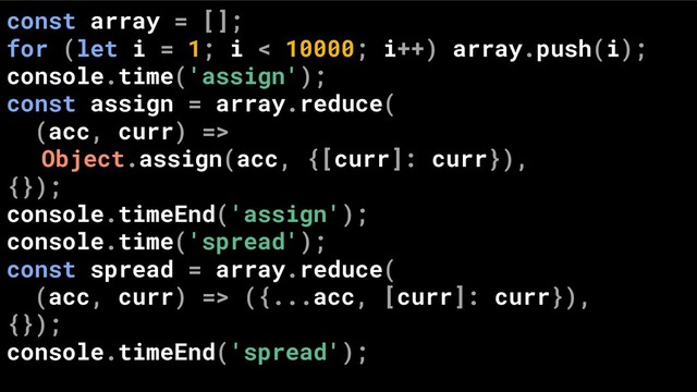 const array = [];
for (let i = 1; i < 10000; i++) array.push(i);
console.time('assign');
const assign = array.reduce(
(acc, curr) =>
Object.assign(acc, {[curr]: curr}),
{});
console.timeEnd('assign');
console.time('spread');
const spread = array.reduce(
(acc, curr) => ({...acc, [curr]: curr}),
{});
console.timeEnd('spread');
