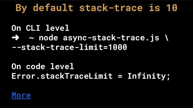 By default stack-trace is 10
On CLI level
➜ ~ node async-stack-trace.js \
--stack-trace-limit=1000
On code level
Error.stackTraceLimit = Infinity;
More
