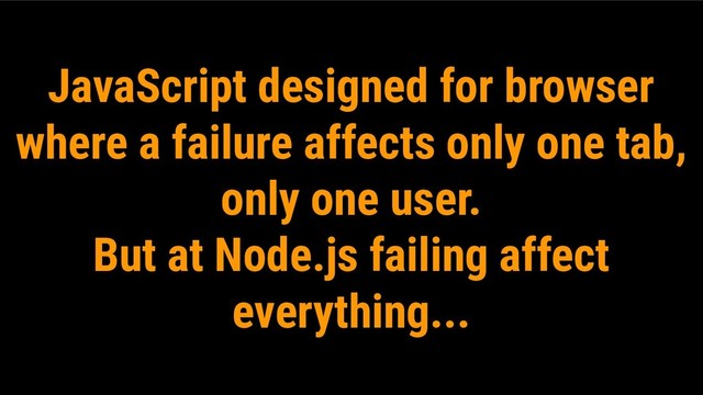JavaScript designed for browser
where a failure affects only one tab,
only one user.
But at Node.js failing affect
everything...
