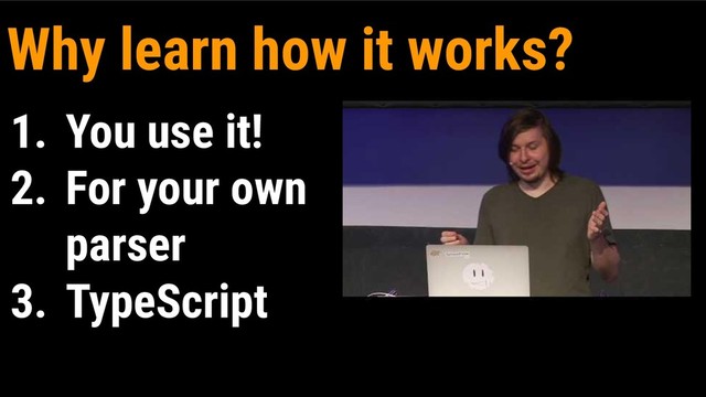 1. You use it!
2. For your own
parser
3. TypeScript
Why learn how it works?
