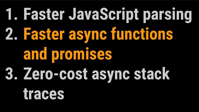 1. Faster JavaScript parsing
2. Faster async functions
and promises
3. Zero-cost async stack
traces
