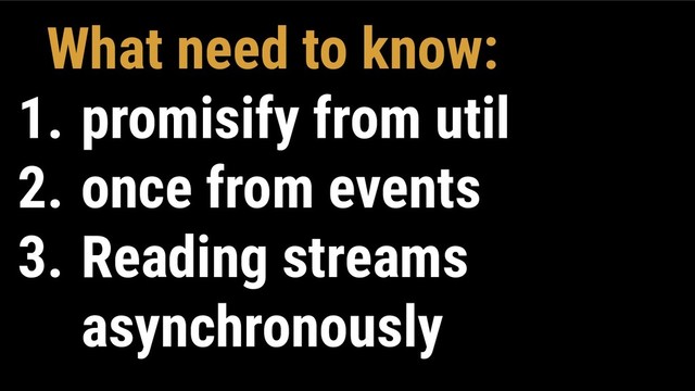 What need to know:
1. promisify from util
2. once from events
3. Reading streams
asynchronously
