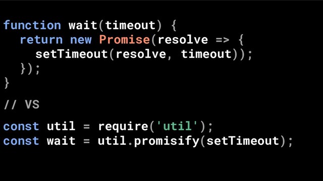function wait(timeout) {
return new Promise(resolve => {
setTimeout(resolve, timeout));
});
}
// VS
const util = require('util');
const wait = util.promisify(setTimeout);
