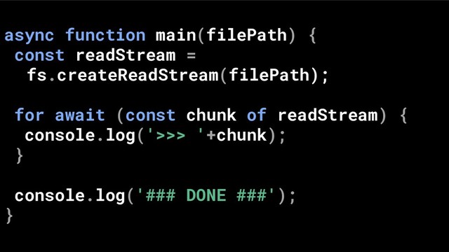 async function main(filePath) {
const readStream =
fs.createReadStream(filePath);
for await (const chunk of readStream) {
console.log('>>> '+chunk);
}
console.log('### DONE ###');
}
