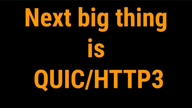 Next big thing
is
QUIC/HTTP3
