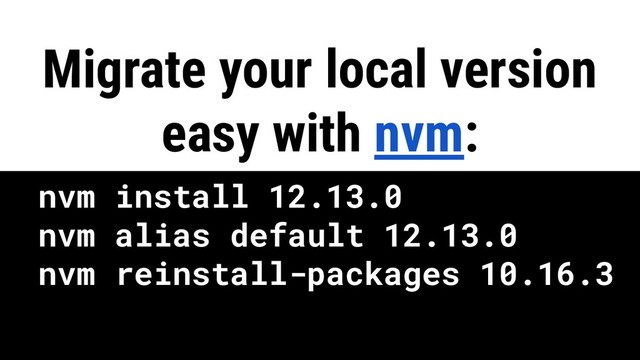 nvm install 12.13.0
nvm alias default 12.13.0
nvm reinstall-packages 10.16.3
Migrate your local version
easy with nvm:
