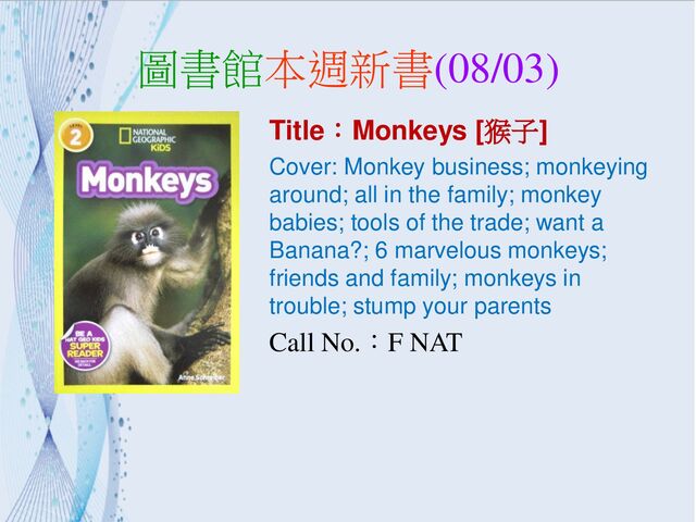 圖書館本週新書(08/03)
Title：Monkeys [猴子]
Cover: Monkey business; monkeying
around; all in the family; monkey
babies; tools of the trade; want a
Banana?; 6 marvelous monkeys;
friends and family; monkeys in
trouble; stump your parents
Call No.：F NAT
