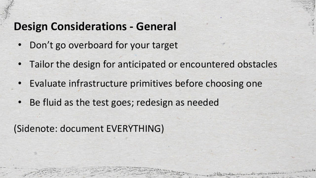 • Don’t go overboard for your target
• Tailor the design for anticipated or encountered obstacles
• Evaluate infrastructure primitives before choosing one
• Be fluid as the test goes; redesign as needed
(Sidenote: document EVERYTHING)
Design Considerations - General
