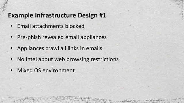 Example Infrastructure Design #1
• Email attachments blocked
• Pre-phish revealed email appliances
• Appliances crawl all links in emails
• No intel about web browsing restrictions
• Mixed OS environment
