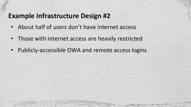 • About half of users don’t have internet access
• Those with internet access are heavily restricted
• Publicly-accessible OWA and remote access logins
Example Infrastructure Design #2
