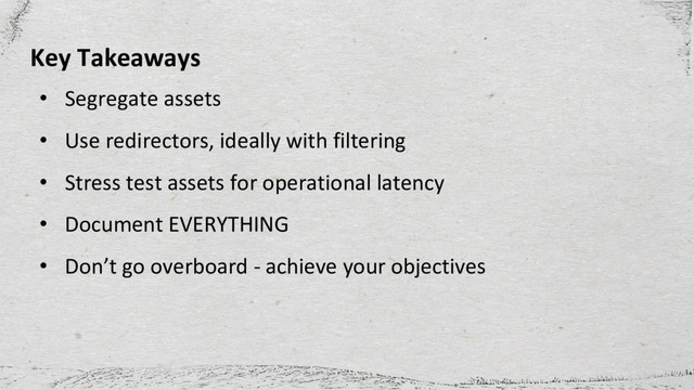 Key Takeaways
• Segregate assets
• Use redirectors, ideally with filtering
• Stress test assets for operational latency
• Document EVERYTHING
• Don’t go overboard - achieve your objectives
