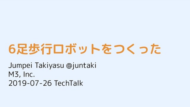 6足歩行ロボットをつくった
Jumpei Takiyasu @juntaki
M3, Inc.
2019-07-26 TechTalk
