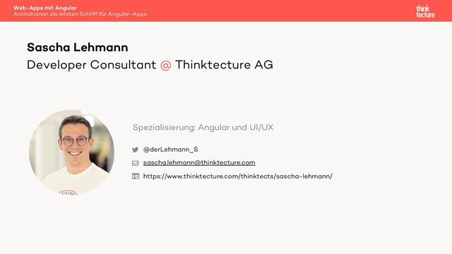 Developer Consultant @ Thinktecture AG
Sascha Lehmann
@derLehmann_S
sascha.lehmann@thinktecture.com
https://www.thinktecture.com/thinktects/sascha-lehmann/
Spezialisierung: Angular und UI/UX

✉

Web-Apps mit Angular
Animationen als letzten Schliff für Angular-Apps
