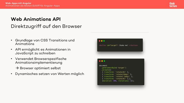 Direktzugriff auf den Browser
• Grundlage von CSS Transitions und
Animations
• API ermöglicht es Animationen in
JavaScript zu schreiben
• Verwendet Browserspezifische
Animationsimplementierung
à Browser optimiert selbst
• Dynamisches setzen von Werten möglich
Web Animations API
Web-Apps mit Angular
Animationen als letzten Schliff für Angular-Apps
