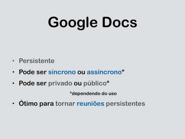 Google Docs
• Persistente
• Pode ser síncrono ou assíncrono*
• Pode ser privado ou público*
*dependendo do uso
• Ótimo para tornar reuniões persistentes
