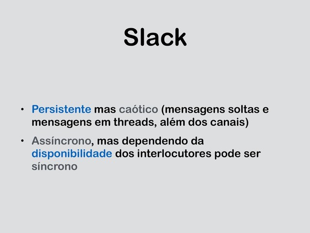 Slack
• Persistente mas caótico (mensagens soltas e
mensagens em threads, além dos canais)
• Assíncrono, mas dependendo da
disponibilidade dos interlocutores pode ser
síncrono
