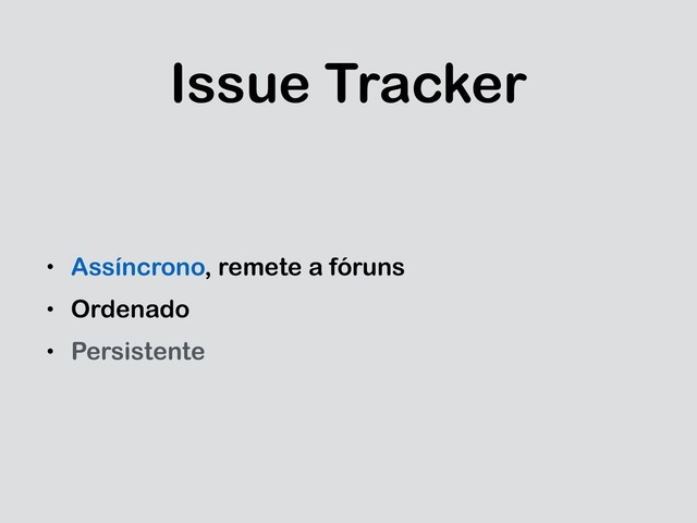 Issue Tracker
• Assíncrono, remete a fóruns
• Ordenado
• Persistente
