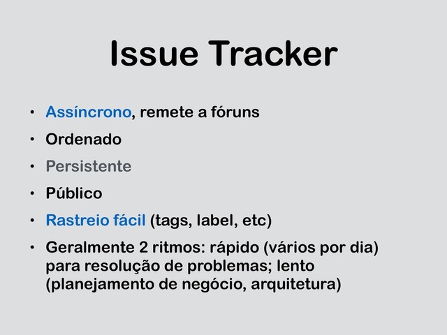 Issue Tracker
• Assíncrono, remete a fóruns
• Ordenado
• Persistente
• Público
• Rastreio fácil (tags, label, etc)
• Geralmente 2 ritmos: rápido (vários por dia)
para resolução de problemas; lento
(planejamento de negócio, arquitetura)
