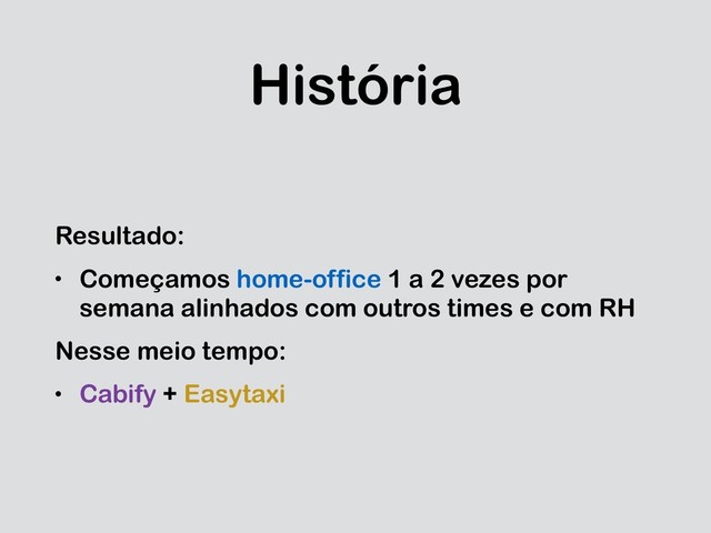 História
Resultado:
• Começamos home-office 1 a 2 vezes por
semana alinhados com outros times e com RH
Nesse meio tempo:
• Cabify + Easytaxi
