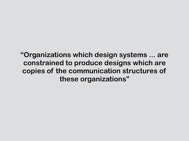 “Organizations which design systems ... are
constrained to produce designs which are
copies of the communication structures of
these organizations”
