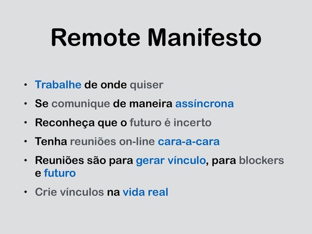 Remote Manifesto
• Trabalhe de onde quiser
• Se comunique de maneira assíncrona
• Reconheça que o futuro é incerto
• Tenha reuniões on-line cara-a-cara
• Reuniões são para gerar vínculo, para blockers
e futuro
• Crie vínculos na vida real
