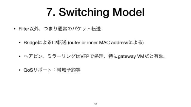 7. Switching Model
• FilterҎ֎ɺͭ·Γ௨ৗͷύέοτసૹ

• BridgeʹΑΔL2సૹ (outer or inner MAC addressʹΑΔ)

• ϔΞϐϯɺϛϥʔϦϯά͸VFPͰॲཧɺಛʹgateway VMͩͱ༗ޮɻ

• QoSαϙʔτɿଳҬ༧໿౳
12
