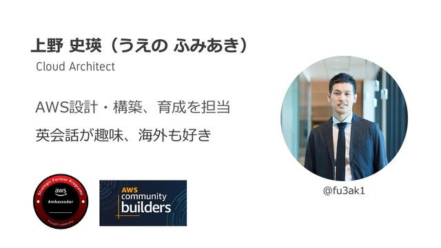 上野 史瑛（うえの ふみあき）
AWS設計・構築、育成を担当
英会話が趣味、海外も好き
Cloud Architect
@fu3ak1
