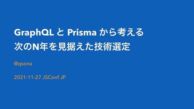 GraphQL ͱ Prisma ͔Βߟ͑Δ
࣍ͷN೥Λݟਾٕ͑ͨज़બఆ
@qsona
2021-11-27 JSConf JP
