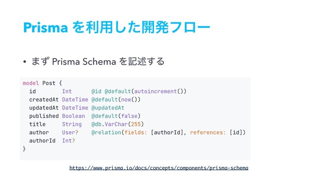 Prisma Λར༻ͨ͠։ൃϑϩʔ
• ·ͣ Prisma Schema Λهड़͢Δ
https://www.prisma.io/docs/concepts/components/prisma-schema
