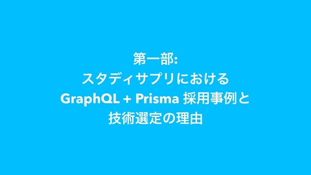 ୈҰ෦:
ελσΟαϓϦʹ͓͚Δ
GraphQL + Prisma ࠾༻ࣄྫͱ
ٕज़બఆͷཧ༝
