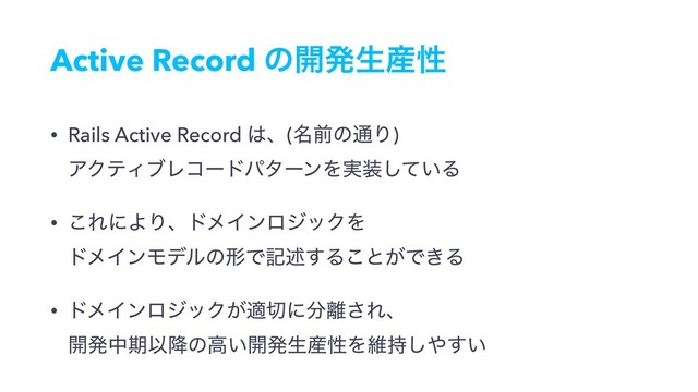 Active Record ͷ։ൃੜ࢈ੑ
• Rails Active Record ͸ɺ(໊લͷ௨Γ) 
ΞΫςΟϒϨίʔυύλʔϯΛ࣮૷͍ͯ͠Δ
• ͜ΕʹΑΓɺυϝΠϯϩδοΫΛ 
υϝΠϯϞσϧͷܗͰهड़͢Δ͜ͱ͕Ͱ͖Δ
• υϝΠϯϩδοΫ͕ద੾ʹ෼཭͞Εɺ 
։ൃதظҎ߱ͷߴ͍։ൃੜ࢈ੑΛҡ࣋͠΍͍͢
