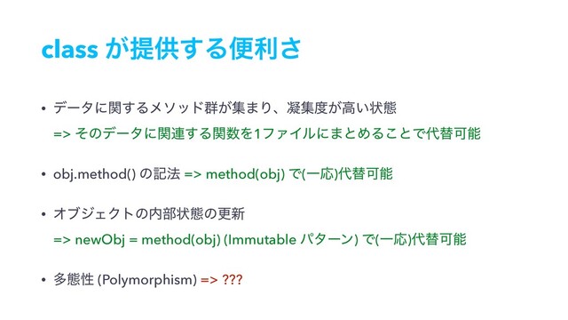 class ͕ఏڙ͢Δศར͞
• σʔλʹؔ͢Δϝιου܈͕ू·Γɺڽू౓͕ߴ͍ঢ়ଶ 
=> ͦͷσʔλʹؔ࿈͢Δؔ਺Λ1ϑΝΠϧʹ·ͱΊΔ͜ͱͰ୅ସՄೳ
• obj.method() ͷه๏ => method(obj) Ͱ(ҰԠ)୅ସՄೳ
• ΦϒδΣΫτͷ಺෦ঢ়ଶͷߋ৽ 
=> newObj = method(obj) (Immutable ύλʔϯ) Ͱ(ҰԠ)୅ସՄೳ
• ଟଶੑ (Polymorphism) => ???

