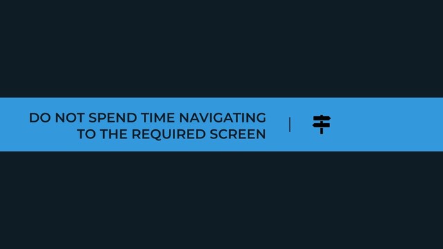 DO NOT SPEND TIME NAVIGATING
TO THE REQUIRED SCREEN
