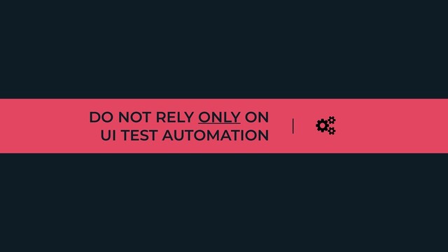 DO NOT RELY ONLY ON
 
UI TEST AUTOMATION

