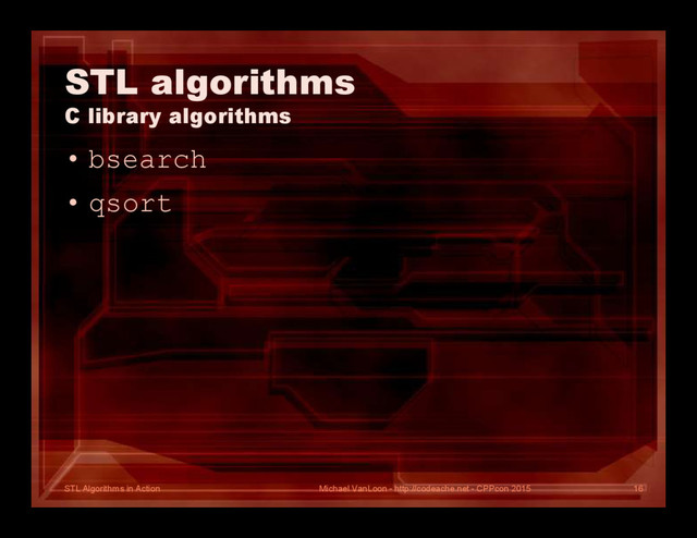 STL Algorithms in Action
STL algorithms
C library algorithms
• bsearch
• qsort
Michael VanLoon - http://codeache.net - CPPcon 2015 16
