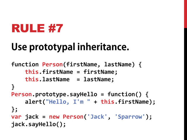 RULE #7
function Person(firstName, lastName) {
this.firstName = firstName;
this.lastName = lastName;
}
Person.prototype.sayHello = function() {
alert("Hello, I'm " + this.firstName);
};
var jack = new Person('Jack', 'Sparrow');
jack.sayHello();
