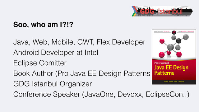 Soo, who am I?!?
Java, Web, Mobile, GWT, Flex Developer
Android Developer at Intel
Eclipse Comitter
Book Author (Pro Java EE Design Patterns
GDG Istanbul Organizer
Conference Speaker (JavaOne, Devoxx, EclipseCon..)
