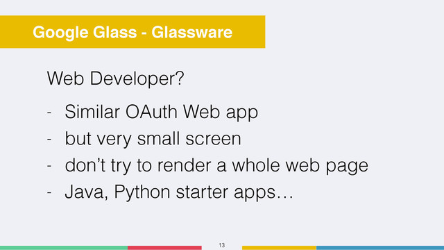 13
Google Glass - Glassware
Web Developer?
- Similar OAuth Web app
- but very small screen
- don’t try to render a whole web page
- Java, Python starter apps…
