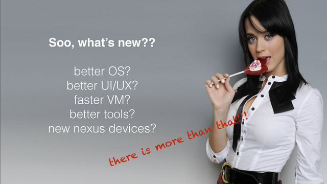 MORE - Professional Keynote Template 3
Soo, what’s new??
better OS?
better UI/UX?
faster VM?
better tools?
new nexus devices?
there is more than that!!!
