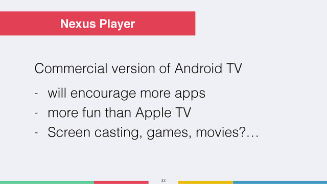 33
Nexus Player
Commercial version of Android TV
- will encourage more apps
- more fun than Apple TV
- Screen casting, games, movies?…
