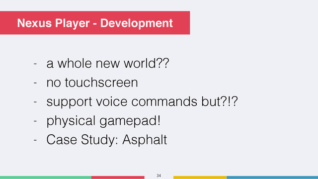 34
Nexus Player - Development
- a whole new world??
- no touchscreen
- support voice commands but?!?
- physical gamepad!
- Case Study: Asphalt
