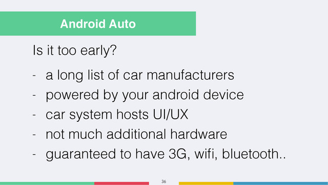 36
Android Auto
Is it too early?
- a long list of car manufacturers
- powered by your android device
- car system hosts UI/UX
- not much additional hardware
- guaranteed to have 3G, wiﬁ, bluetooth..
