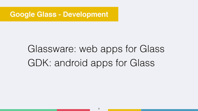 9
Google Glass - Development
Glassware: web apps for Glass
GDK: android apps for Glass
