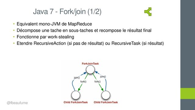 • Equivalent mono-JVM de MapReduce
• Décompose une tache en sous-taches et recompose le résultat final
• Fonctionne par work-stealing
• Etendre RecursiveAction (si pas de résultat) ou RecursiveTask (si résultat)
Java 7 - Fork/join (1/2)
@fbeaufume
