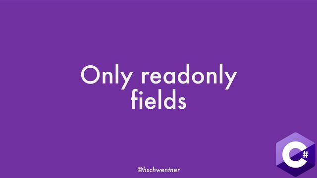 @hschwentner
Only readonly
fields
