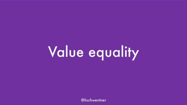 @hschwentner
Value equality
