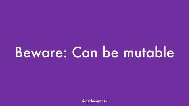 @hschwentner
Beware: Can be mutable
