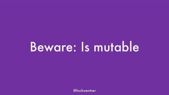 @hschwentner
Beware: Is mutable
