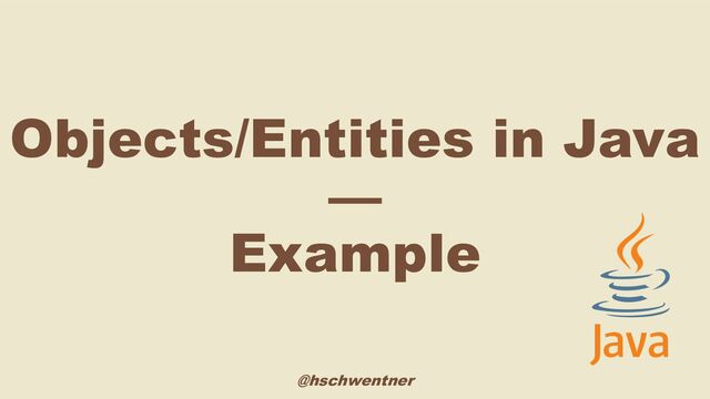 @hschwentner
Objects/Entities in Java
—
Example

